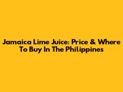 Jamaica Lime Juice: Price & Where To Buy In The Philippines