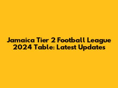 Jamaica Tier 2 Football League 2024 Table: Latest Updates