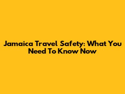 Jamaica Travel Safety: What You Need To Know Now