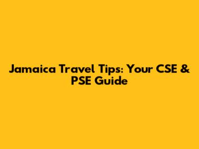 Jamaica Travel Tips: Your CSE & PSE Guide