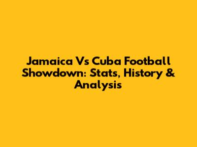 Jamaica Vs Cuba Football Showdown: Stats, History & Analysis