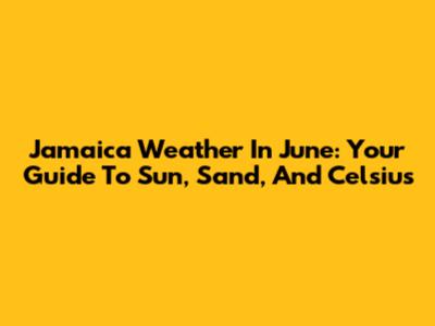 Jamaica Weather In June: Your Guide To Sun, Sand, And Celsius
