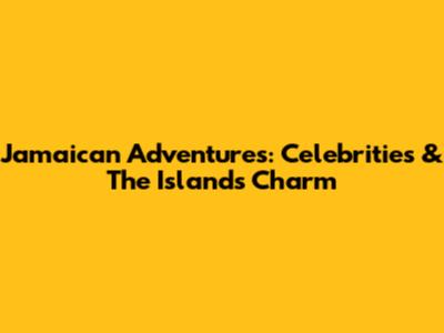 Jamaican Adventures: Celebrities & The Island's Charm
