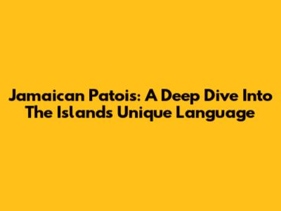 Jamaican Patois: A Deep Dive Into The Island's Unique Language