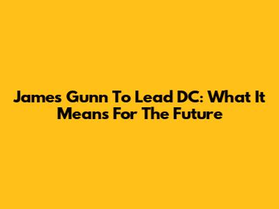 James Gunn To Lead DC: What It Means For The Future