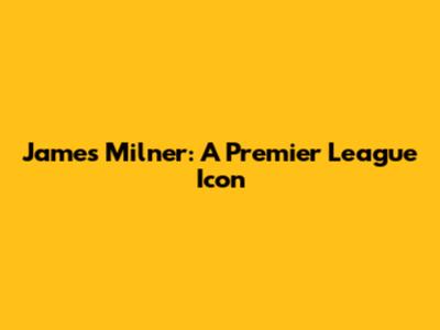 James Milner: A Premier League Icon