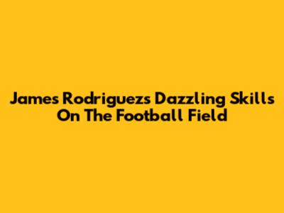 James Rodriguez's Dazzling Skills On The Football Field