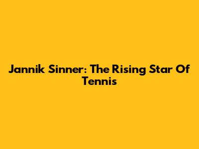Jannik Sinner: The Rising Star Of Tennis