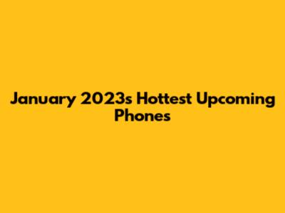 January 2023's Hottest Upcoming Phones