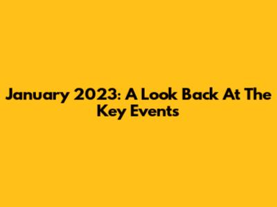 January 2023: A Look Back At The Key Events