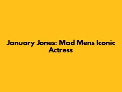 January Jones: Mad Men's Iconic Actress
