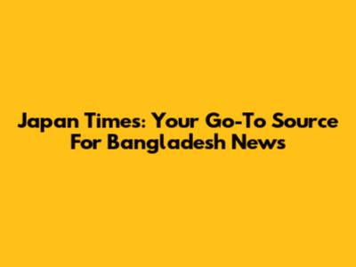 Japan Times: Your Go-To Source For Bangladesh News