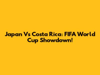 Japan Vs Costa Rica: FIFA World Cup Showdown!