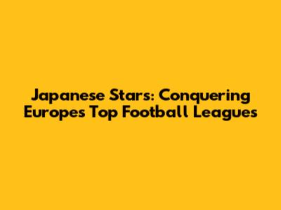 Japanese Stars: Conquering Europe's Top Football Leagues