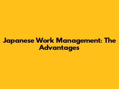Japanese Work Management: The Advantages