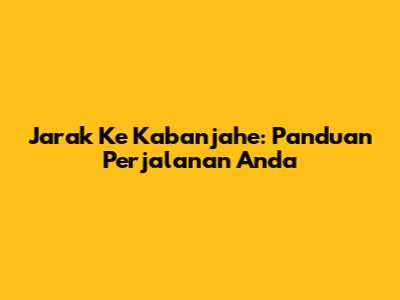 Jarak Ke Kabanjahe: Panduan Perjalanan Anda