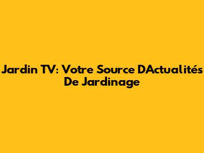 Jardin TV: Votre Source D'Actualités De Jardinage
