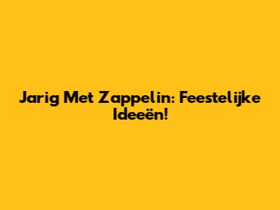 Jarig Met Zappelin: Feestelijke Ideeën!