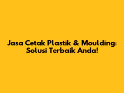 Jasa Cetak Plastik & Moulding: Solusi Terbaik Anda!
