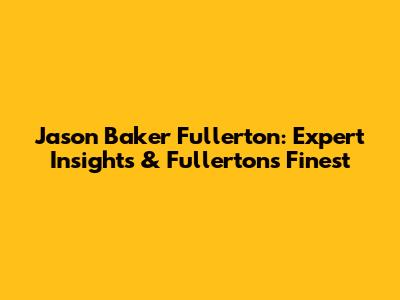 Jason Baker Fullerton: Expert Insights & Fullerton's Finest
