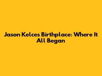 Jason Kelce's Birthplace: Where It All Began