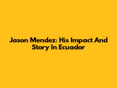 Jason Mendez: His Impact And Story In Ecuador