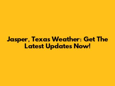 Jasper, Texas Weather: Get The Latest Updates Now!