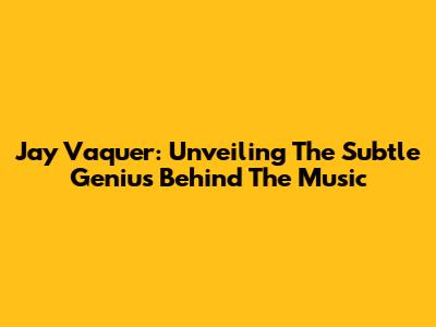 Jay Vaquer: Unveiling The Subtle Genius Behind The Music