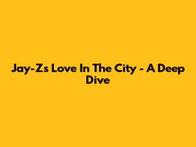 Jay-Z's "Love In The City" - A Deep Dive