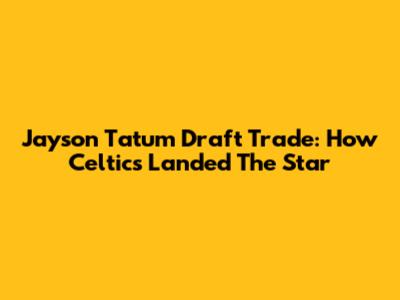 Jayson Tatum Draft Trade: How Celtics Landed The Star