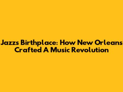 Jazz's Birthplace: How New Orleans Crafted A Music Revolution