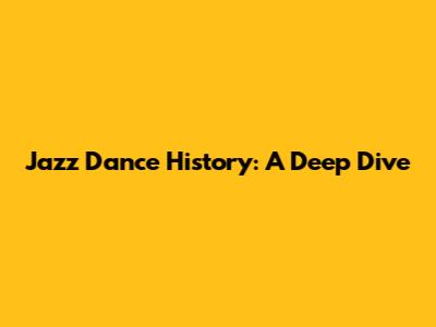 Jazz Dance History: A Deep Dive