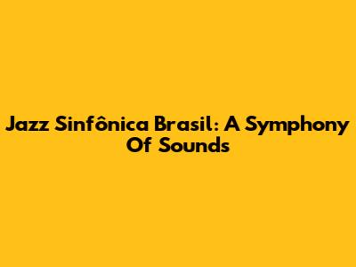 Jazz Sinfônica Brasil: A Symphony Of Sounds