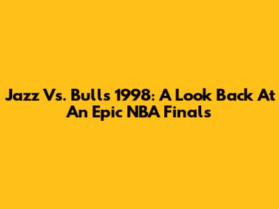 Jazz Vs. Bulls 1998: A Look Back At An Epic NBA Finals