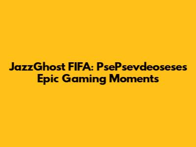 JazzGhost FIFA: PsePsevdeosese's Epic Gaming Moments