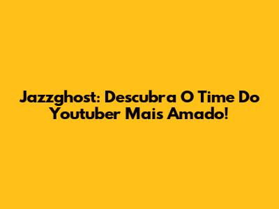 Jazzghost: Descubra O Time Do Youtuber Mais Amado!
