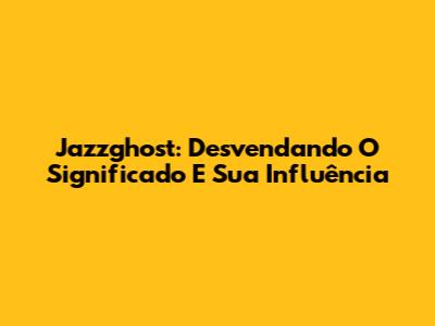 Jazzghost: Desvendando O Significado E Sua Influência