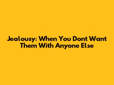 Jealousy: When You Don't Want Them With Anyone Else