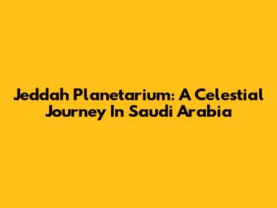 Jeddah Planetarium: A Celestial Journey In Saudi Arabia