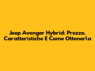 Jeep Avenger Hybrid: Prezzo, Caratteristiche E Come Ottenerla