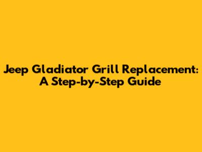Jeep Gladiator Grill Replacement: A Step-by-Step Guide