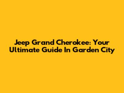 Jeep Grand Cherokee: Your Ultimate Guide In Garden City