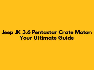 Jeep JK 3.6 Pentastar Crate Motor: Your Ultimate Guide