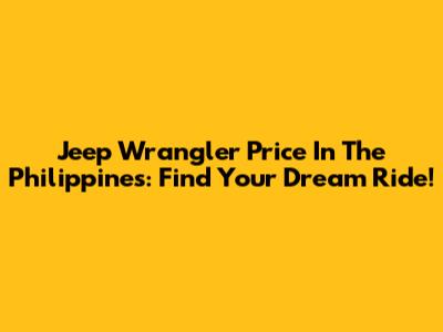 Jeep Wrangler Price In The Philippines: Find Your Dream Ride!
