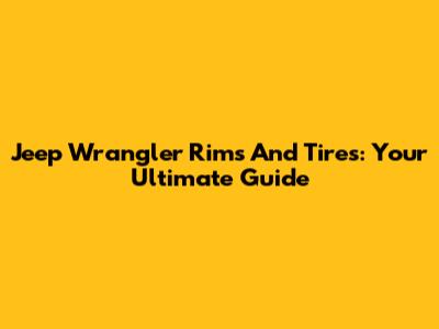 Jeep Wrangler Rims And Tires: Your Ultimate Guide