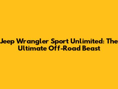 Jeep Wrangler Sport Unlimited: The Ultimate Off-Road Beast