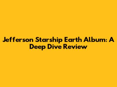 Jefferson Starship Earth Album: A Deep Dive Review