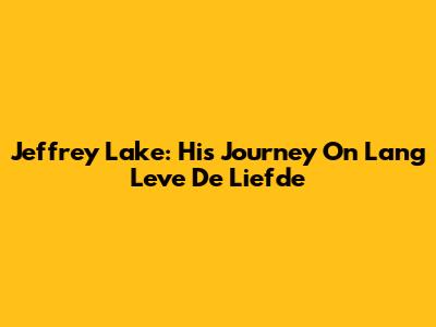 Jeffrey Lake: His Journey On Lang Leve De Liefde