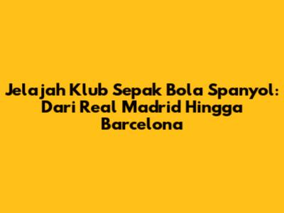 Jelajah Klub Sepak Bola Spanyol: Dari Real Madrid Hingga Barcelona