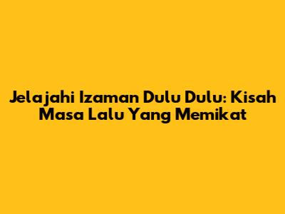 Jelajahi "Izaman Dulu Dulu": Kisah Masa Lalu Yang Memikat